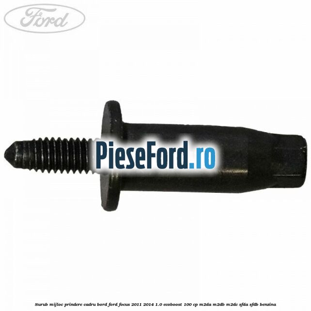 Surub mijloc prindere cadru bord Ford Focus 2011-2014 1.0 EcoBoost 100 cp Surub mijloc prindere cadru bord Ford Focus 2011-2014 1.0 EcoBoost 100 cp M2DA, M2DB, M2DC, SFDA, SFDB benzina