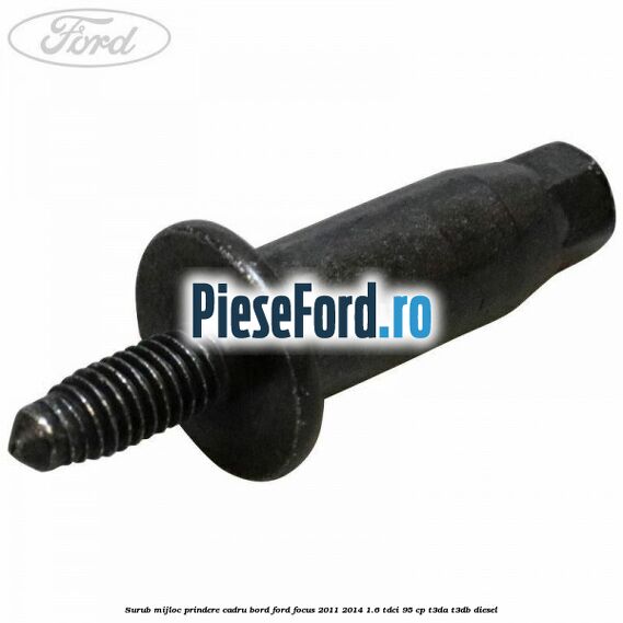 Surub mijloc prindere cadru bord Ford Focus 2011-2014 1.6 TDCi 95 cp Surub mijloc prindere cadru bord Ford Focus 2011-2014 1.6 TDCi 95 cp T3DA, T3DB diesel