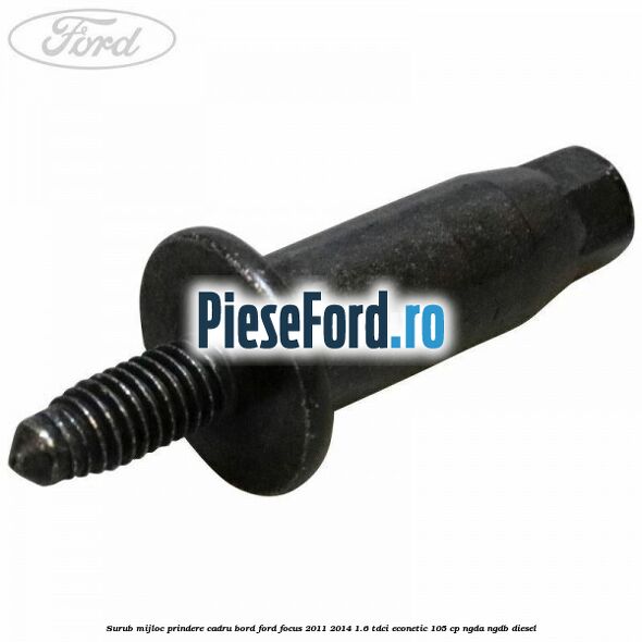 Surub mijloc prindere cadru bord Ford Focus 2011-2014 1.6 TDCi ECOnetic 105 cp NGDA, NGDB diesel