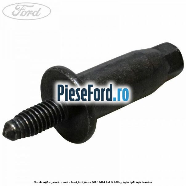 Surub mijloc prindere cadru bord Ford Focus 2011-2014 1.6 Ti 105 cp Surub mijloc prindere cadru bord Ford Focus 2011-2014 1.6 Ti 105 cp IQDA, IQDB, IQDC benzina