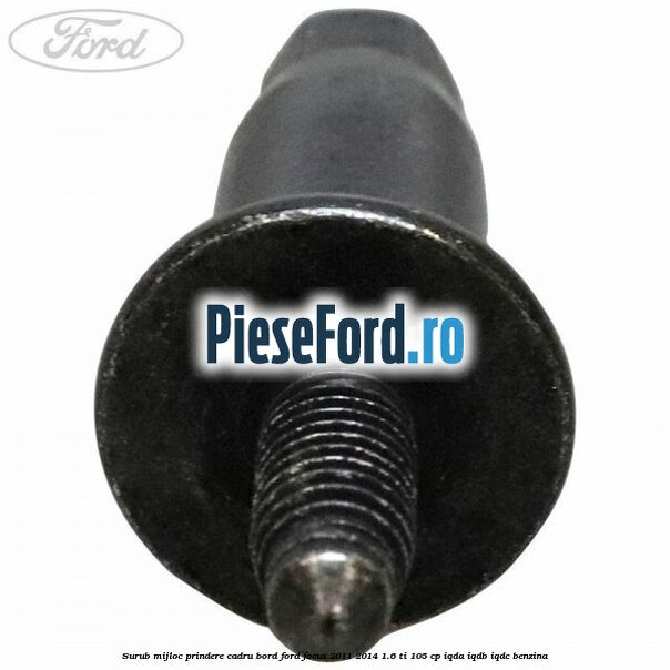 Surub mijloc prindere cadru bord Ford Focus 2011-2014 1.6 Ti 105 cp Surub mijloc prindere cadru bord Ford Focus 2011-2014 1.6 Ti 105 cp IQDA, IQDB, IQDC benzina