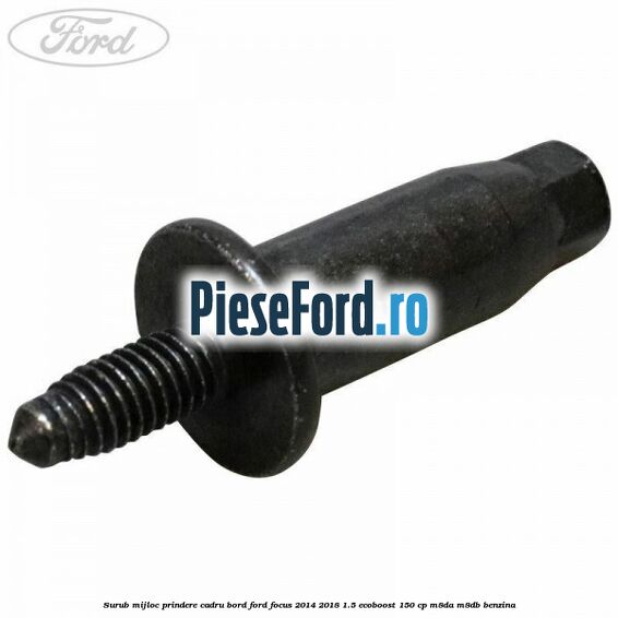 Surub mijloc prindere cadru bord Ford Focus 2014-2018 1.5 EcoBoost 150 cp M8DA, M8DB benzina