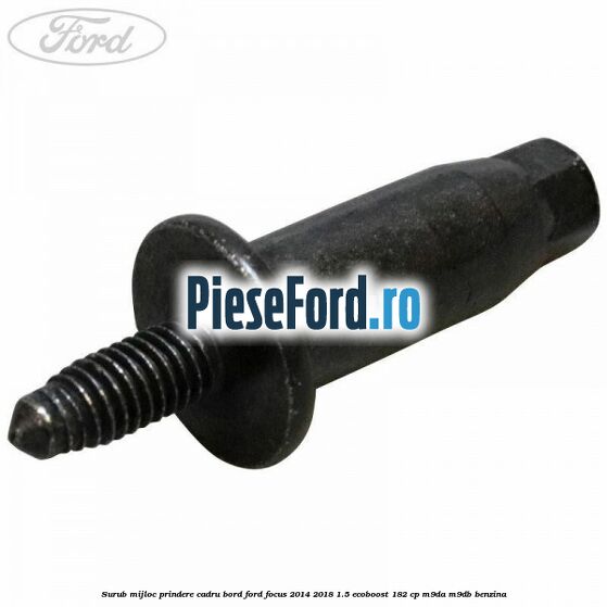 Surub mijloc prindere cadru bord Ford Focus 2014-2018 1.5 EcoBoost 182 cp M9DA, M9DB benzina