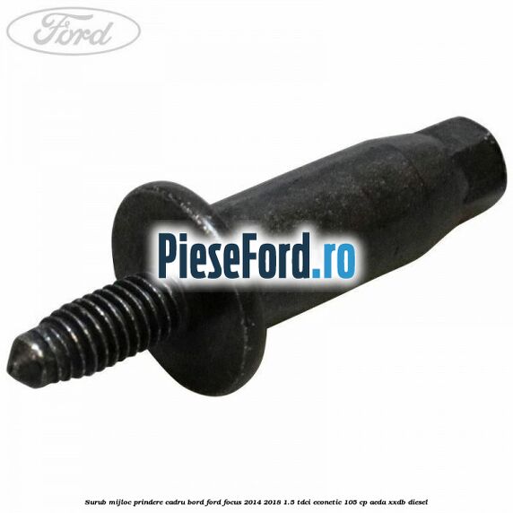 Surub mijloc prindere cadru bord Ford Focus 2014-2018 1.5 TDCi ECOnetic 105 cp Surub mijloc prindere cadru bord Ford Focus 2014-2018 1.5 TDCi ECOnetic 105 cp AEDA, XXDB diesel