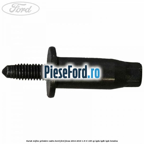 Surub mijloc prindere cadru bord Ford Focus 2014-2018 1.6 Ti 105 cp IQDA, IQDB, IQDC benzina