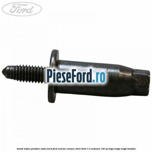 Surub mijloc prindere cadru bord Ford Tourneo Connect 2013-2018 1.0 EcoBoost 100 cp Surub mijloc prindere cadru bord Ford Tourneo Connect 2013-2018 1.0 EcoBoost 100 cp B3GA, M2GA, M2GB benzina