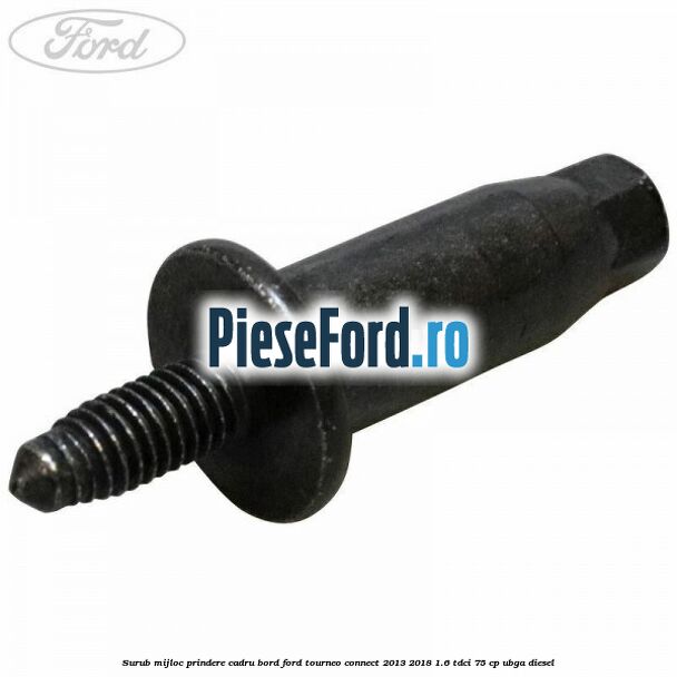 Surub mijloc prindere cadru bord Ford Tourneo Connect 2013-2018 1.6 TDCi 75 cp UBGA diesel