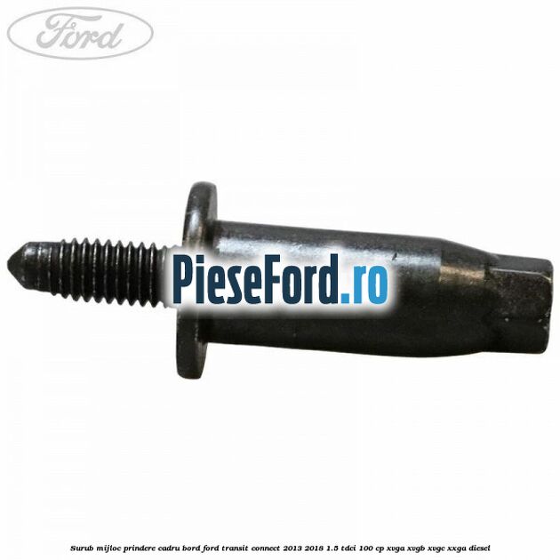 Surub mijloc prindere cadru bord Ford Transit Connect 2013-2018 1.5 TDCi 100 cp XVGA, XVGB, XVGC, XXGA diesel