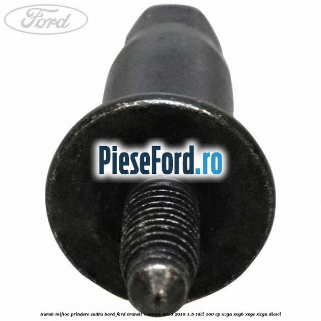 Surub mijloc prindere cadru bord Ford Transit Connect 2013-2018 1.5 TDCi 100 cp XVGA, XVGB, XVGC, XXGA diesel