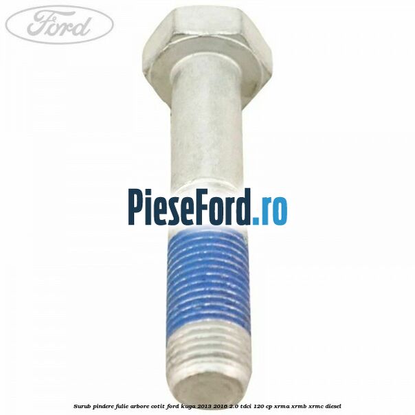 Surub pindere fulie arbore cotit Ford Kuga 2013-2016 2.0 TDCi 120 cp XRMA, XRMB, XRMC diesel