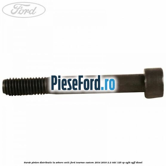 Surub pinion distributie la arbore cotit Ford Tourneo Custom 2014-2018 2.2 TDCi 125 cp CYF4, CYFF diesel