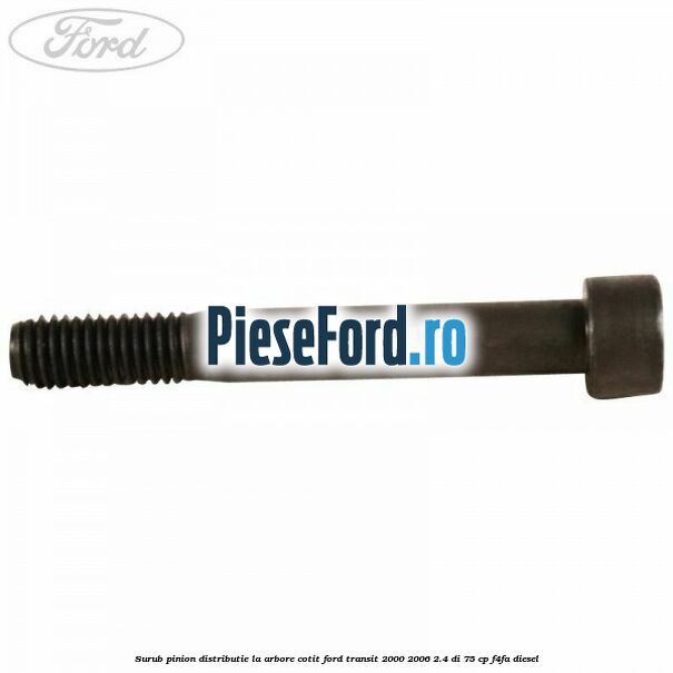 Surub pinion distributie la arbore cotit Ford Transit 2000-2006 2.4 DI 75 cp Surub pinion distributie la arbore cotit Ford Transit 2000-2006 2.4 DI 75 cp F4FA diesel