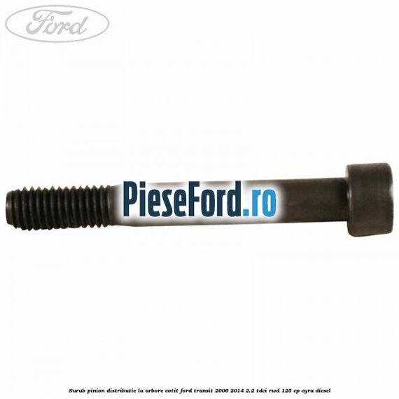 Surub pinion distributie la arbore cotit Ford Transit 2006-2014 2.2 TDCi RWD 125 cp CYRA diesel