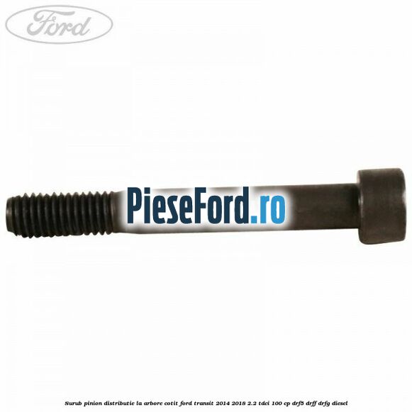 Surub pinion distributie la arbore cotit Ford Transit 2014-2018 2.2 TDCi 100 cp DRF5, DRFF, DRFG diesel