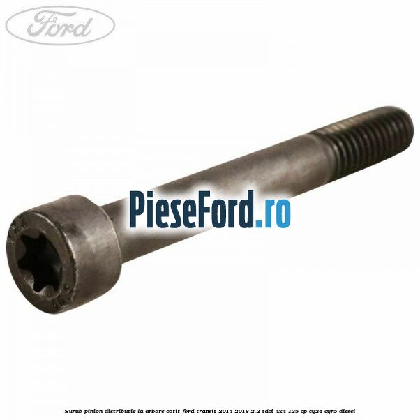 Surub pinion distributie la arbore cotit Ford Transit 2014-2018 2.2 TDCi 4x4 125 cp Surub pinion distributie la arbore cotit Ford Transit 2014-2018 2.2 TDCi 4x4 125 cp CY24, CYR5 diesel