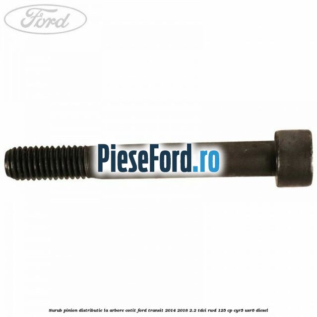 Surub pinion distributie la arbore cotit Ford Transit 2014-2018 2.2 TDCi RWD 125 cp CYR5, USR6 diesel