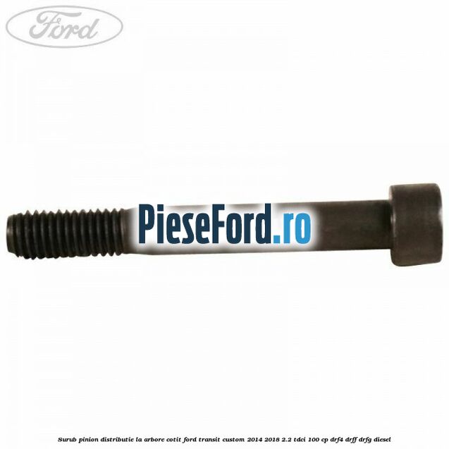 Surub pinion distributie la arbore cotit Ford Transit Custom 2014-2018 2.2 TDCi 100 cp DRF4, DRFF, DRFG diesel