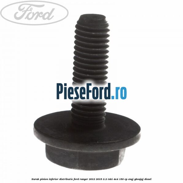 Surub pinion inferior distributie Ford Ranger 2012-2015 2.2 TDCi 4x4 150 cp ENQJ, GBVAJQJ diesel