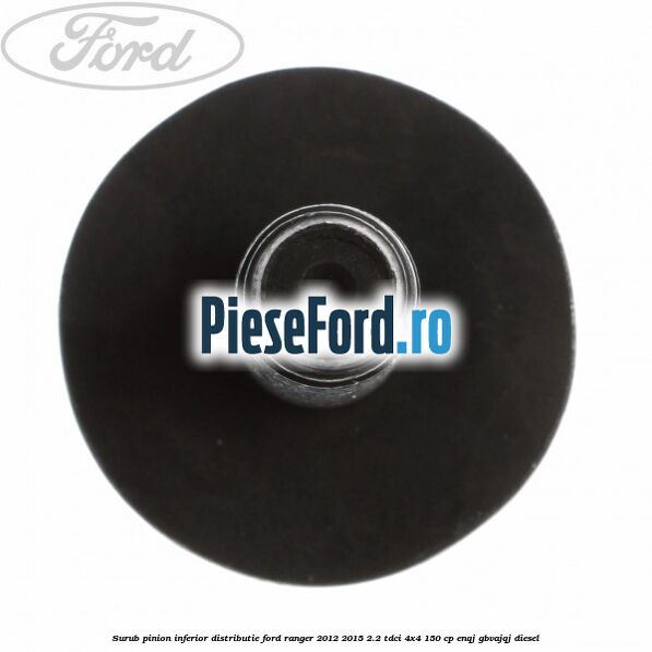 Surub pinion inferior distributie Ford Ranger 2012-2015 2.2 TDCi 4x4 150 cp ENQJ, GBVAJQJ diesel