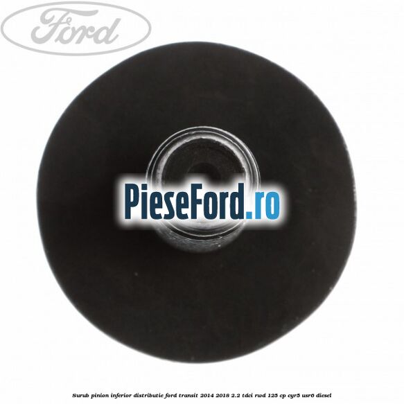 Surub pinion inferior distributie Ford Transit 2014-2018 2.2 TDCi RWD 125 cp CYR5, USR6 diesel