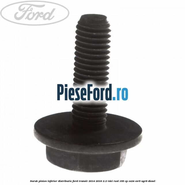 Surub pinion inferior distributie Ford Transit 2014-2018 2.2 TDCi RWD 155 cp CV24, CVR5, UYR6 diesel