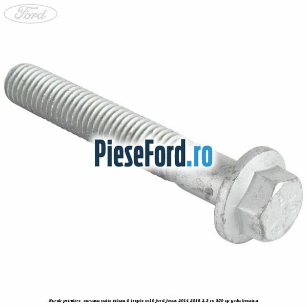 Surub prindere carcasa cutie viteza 6 trepte M10 Ford Focus 2014-2018 2.3 RS 350 cp Surub prindere carcasa cutie viteza 6 trepte M10 Ford Focus 2014-2018 2.3 RS 350 cp YVDA benzina