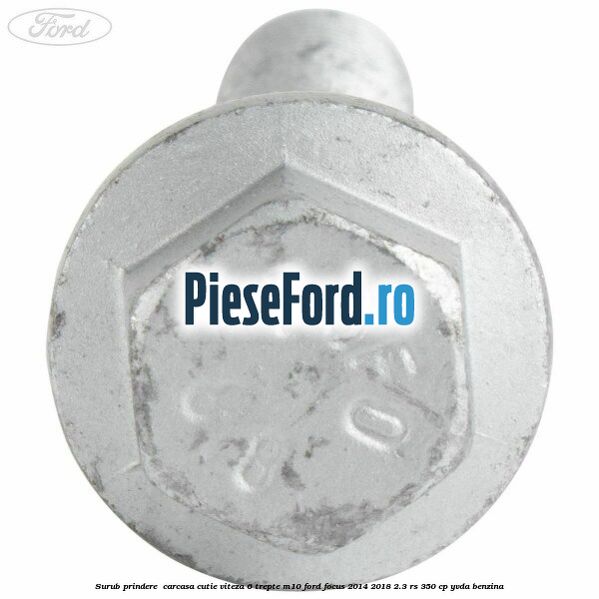 Surub prindere carcasa cutie viteza 6 trepte M10 Ford Focus 2014-2018 2.3 RS 350 cp Surub prindere carcasa cutie viteza 6 trepte M10 Ford Focus 2014-2018 2.3 RS 350 cp YVDA benzina
