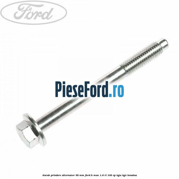 Surub prindere alternator 95 mm Ford B-Max 1.6 Ti 105 cp IQJA, IQJC benzina