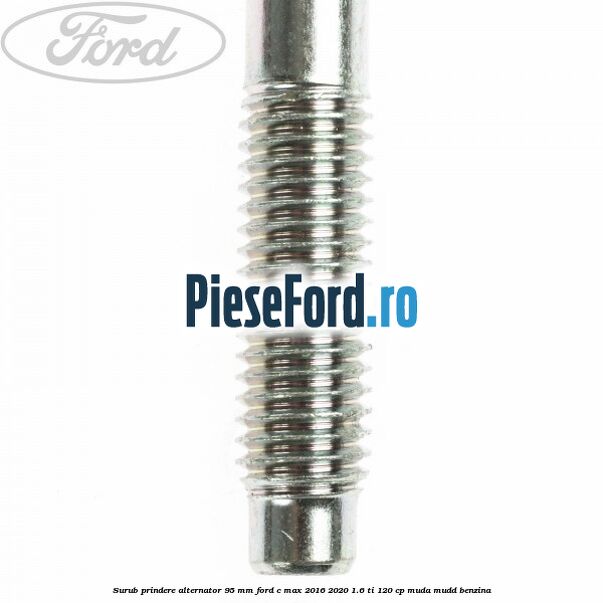 Surub prindere alternator 95 mm Ford C-Max 2016-2020 1.6 Ti 120 cp Surub prindere alternator 95 mm Ford C-Max 2016-2020 1.6 Ti 120 cp MUDA, MUDD benzina