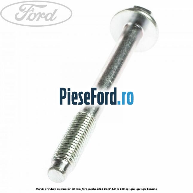Surub prindere alternator 95 mm Ford Fiesta 2013-2017 1.6 Ti 105 cp IQJA, IQJC, IQJE benzina