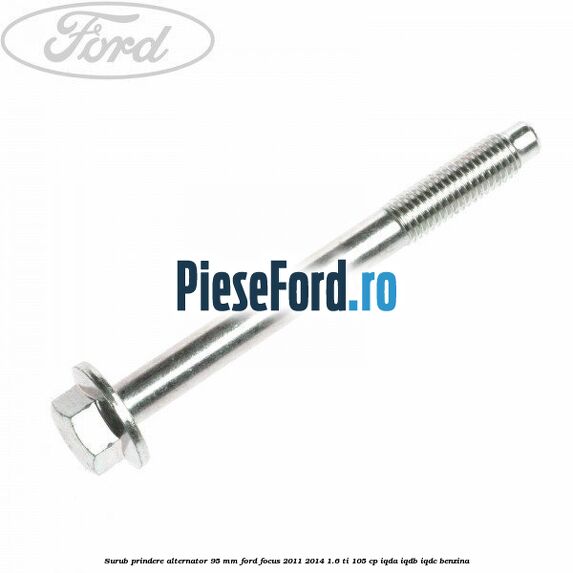 Surub prindere alternator 95 mm Ford Focus 2011-2014 1.6 Ti 105 cp Surub prindere alternator 95 mm Ford Focus 2011-2014 1.6 Ti 105 cp IQDA, IQDB, IQDC benzina