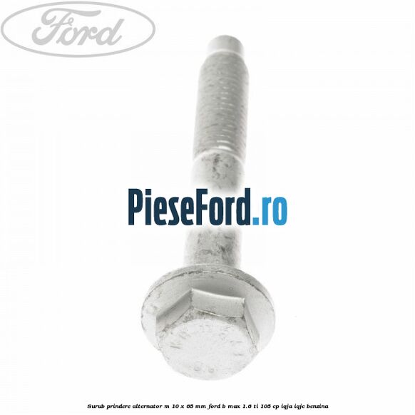 Surub prindere alternator M 10 x 65 mm Ford B-Max 1.6 Ti 105 cp IQJA, IQJC benzina