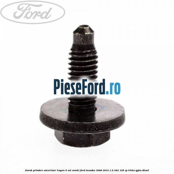 Surub prindere amortizor hayon 5 usi combi Ford Mondeo 2008-2014 1.8 TDCi 125 cp Surub prindere amortizor hayon 5 usi combi Ford Mondeo 2008-2014 1.8 TDCi 125 cp KHBA, QYBA diesel
