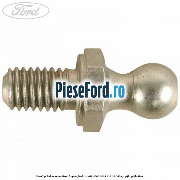 Surub prindere amortizor hayon Ford Transit 2006-2014 2.2 TDCi 85 cp Surub prindere amortizor hayon Ford Transit 2006-2014 2.2 TDCi 85 cp P8FA, P8FB diesel