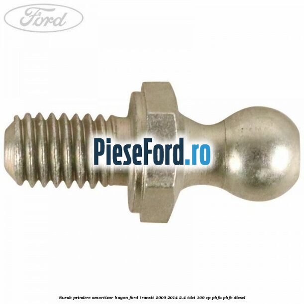 Surub prindere amortizor hayon Ford Transit 2006-2014 2.4 TDCi 100 cp Surub prindere amortizor hayon Ford Transit 2006-2014 2.4 TDCi 100 cp PHFA, PHFC diesel
