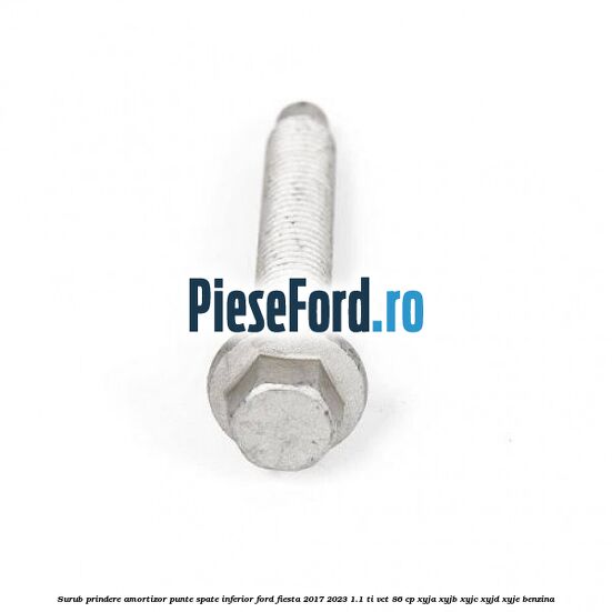 Surub prindere amortizor punte spate inferior Ford Fiesta 2017-2023 1.1 Ti-VCT 86 cp Surub prindere amortizor punte spate inferior Ford Fiesta 2017-2023 1.1 Ti-VCT 86 cp XYJA, XYJB, XYJC, XYJD, XYJE benzina
