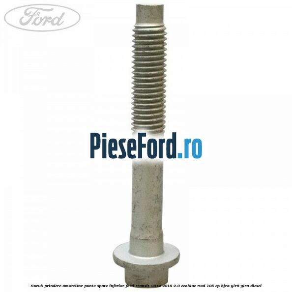 Surub prindere amortizor punte spate inferior Ford Transit 2014-2018 2.0 EcoBlue RWD 105 cp Surub prindere amortizor punte spate inferior Ford Transit 2014-2018 2.0 EcoBlue RWD 105 cp BJRA, YLR6, YLRA diesel