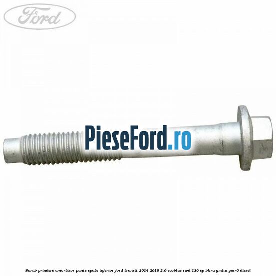 Surub prindere amortizor punte spate inferior Ford Transit 2014-2018 2.0 EcoBlue RWD 130 cp Surub prindere amortizor punte spate inferior Ford Transit 2014-2018 2.0 EcoBlue RWD 130 cp BKRA, YMHA, YMR6 diesel