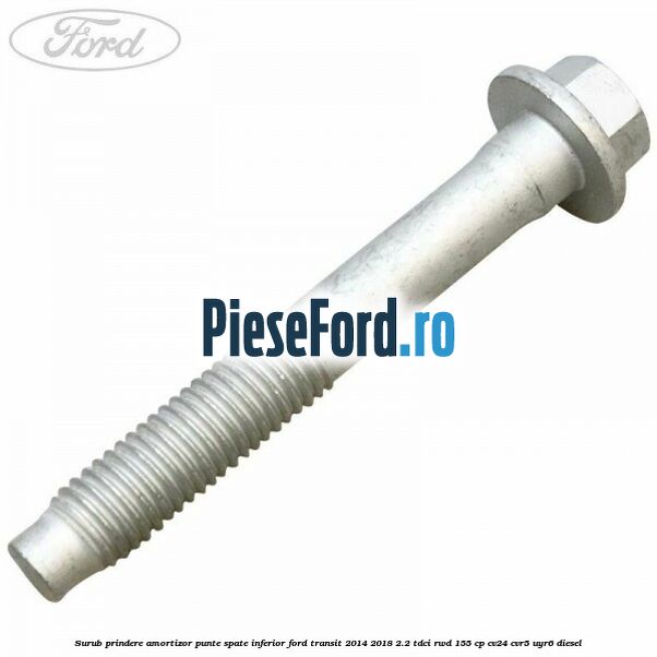 Surub prindere amortizor punte spate inferior Ford Transit 2014-2018 2.2 TDCi RWD 155 cp CV24, CVR5, UYR6 diesel
