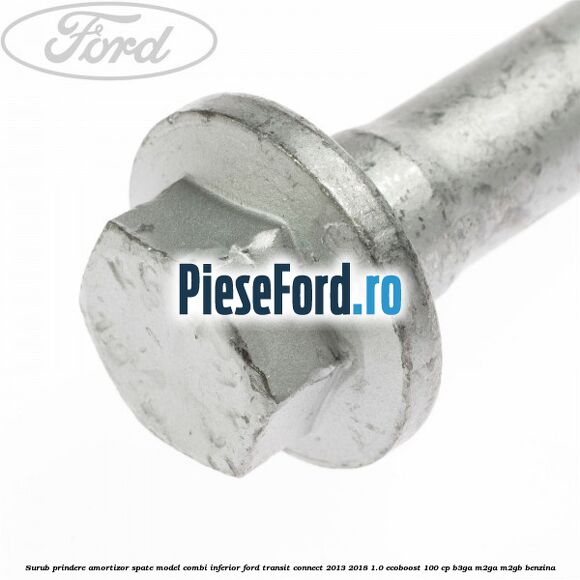 Surub prindere amortizor spate model combi inferior Ford Transit Connect 2013-2018 1.0 EcoBoost 100 cp B3GA, M2GA, M2GB benzina