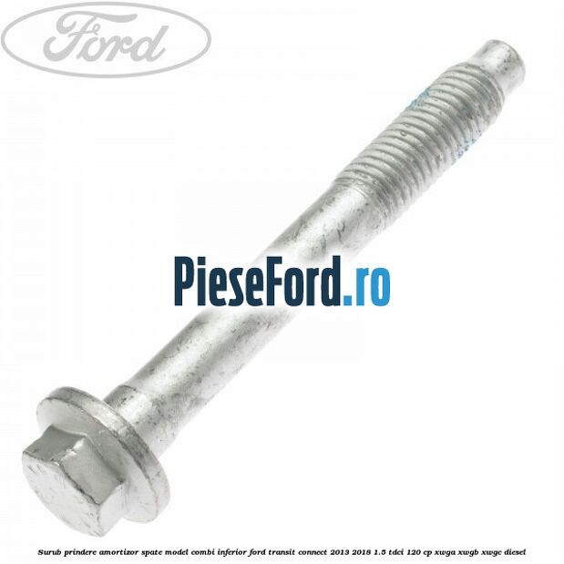 Surub prindere amortizor spate model combi inferior Ford Transit Connect 2013-2018 1.5 TDCi 120 cp Surub prindere amortizor spate model combi inferior Ford Transit Connect 2013-2018 1.5 TDCi 120 cp XWGA, XWGB, XWGC diesel
