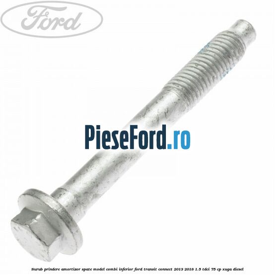 Surub prindere amortizor spate model combi inferior Ford Transit Connect 2013-2018 1.5 TDCi 75 cp XUGA diesel