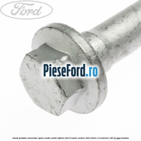 Surub prindere amortizor spate model combi inferior Ford Transit Connect 2013-2018 1.6 EcoBoost 150 cp Surub prindere amortizor spate model combi inferior Ford Transit Connect 2013-2018 1.6 EcoBoost 150 cp JQGA benzina