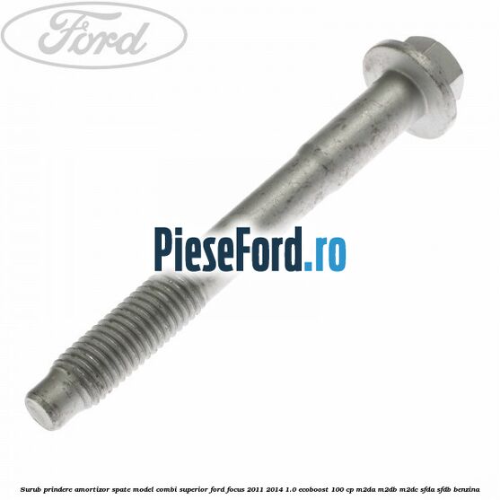Surub prindere amortizor spate model combi superior Ford Focus 2011-2014 1.0 EcoBoost 100 cp Surub prindere amortizor spate model combi superior Ford Focus 2011-2014 1.0 EcoBoost 100 cp M2DA, M2DB, M2DC, SFDA, SFDB benzina