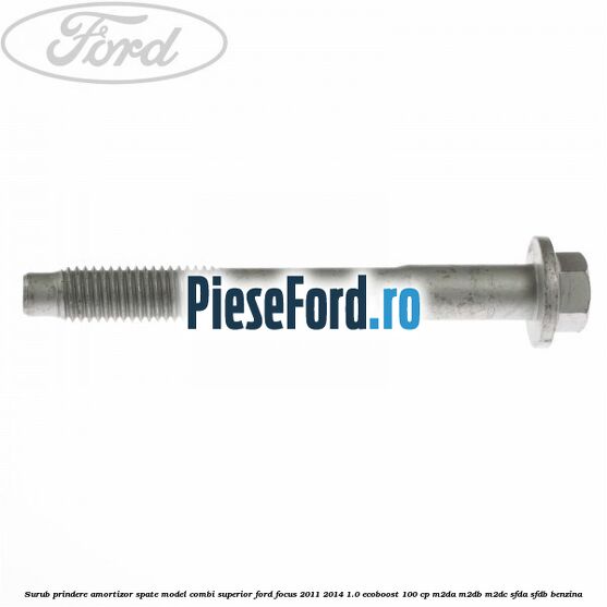 Surub prindere amortizor spate model combi superior Ford Focus 2011-2014 1.0 EcoBoost 100 cp Surub prindere amortizor spate model combi superior Ford Focus 2011-2014 1.0 EcoBoost 100 cp M2DA, M2DB, M2DC, SFDA, SFDB benzina