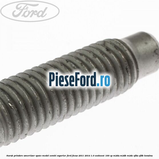 Surub prindere amortizor spate model combi superior Ford Focus 2011-2014 1.0 EcoBoost 100 cp Surub prindere amortizor spate model combi superior Ford Focus 2011-2014 1.0 EcoBoost 100 cp M2DA, M2DB, M2DC, SFDA, SFDB benzina