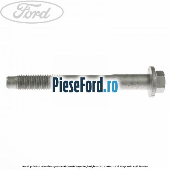 Surub prindere amortizor spate model combi superior Ford Focus 2011-2014 1.6 Ti 85 cp Surub prindere amortizor spate model combi superior Ford Focus 2011-2014 1.6 Ti 85 cp XTDA, XTDB benzina