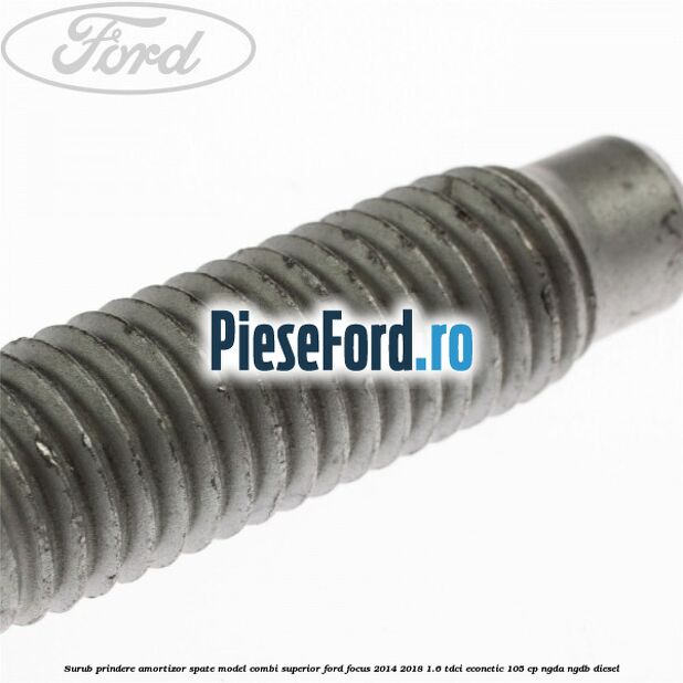 Surub prindere amortizor spate model combi superior Ford Focus 2014-2018 1.6 TDCi ECOnetic 105 cp Surub prindere amortizor spate model combi superior Ford Focus 2014-2018 1.6 TDCi ECOnetic 105 cp NGDA, NGDB diesel