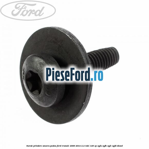 Surub prindere ancora podea Ford Transit 2006-2014 2.2 TDCi 125 cp CYFA, CYFB, CYFC, CYFD diesel