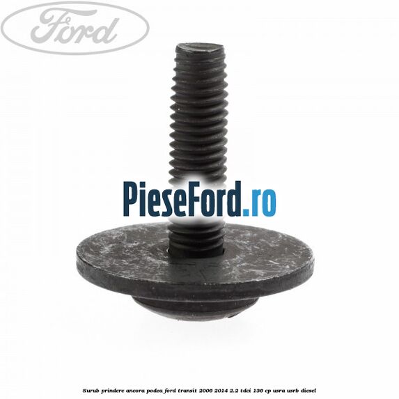 Surub prindere ancora podea Ford Transit 2006-2014 2.2 TDCi 136 cp USRA, USRB diesel